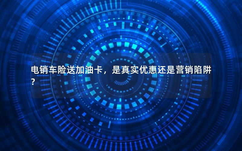 电销车险送加油卡，是真实优惠还是营销陷阱？