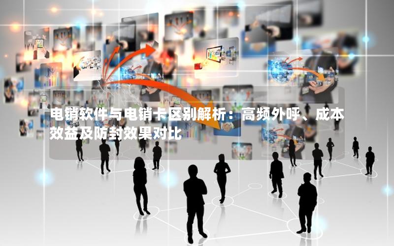 电销软件与电销卡区别解析：高频外呼、成本效益及防封效果对比