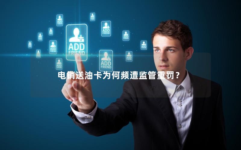 电销送油卡为何频遭监管重罚？