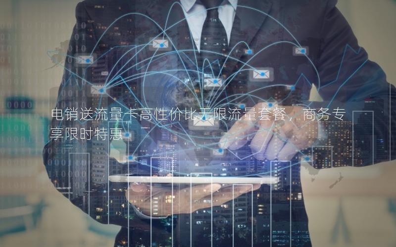 电销送流量卡高性价比无限流量套餐，商务专享限时特惠