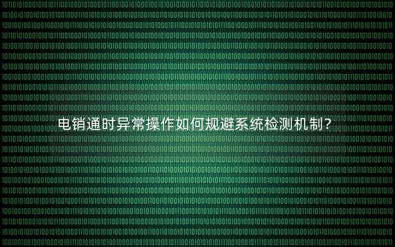 电销通时异常操作如何规避系统检测机制？
