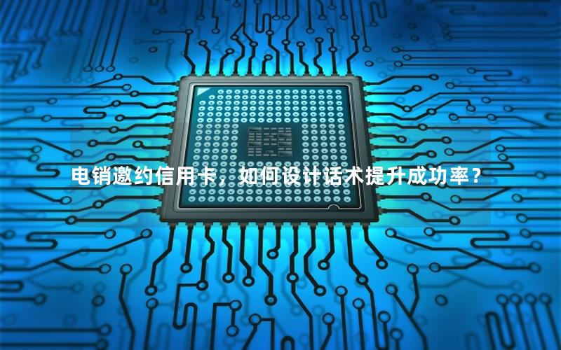 电销邀约信用卡，如何设计话术提升成功率？