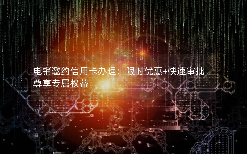 电销邀约信用卡办理：限时优惠+快速审批，尊享专属权益