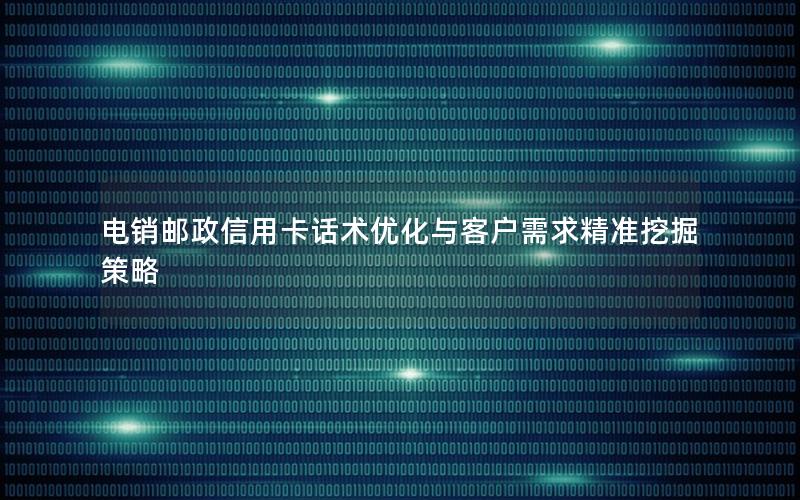 电销邮政信用卡话术优化与客户需求精准挖掘策略