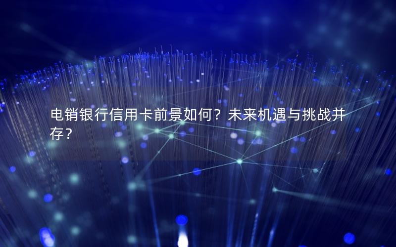 电销银行信用卡前景如何？未来机遇与挑战并存？