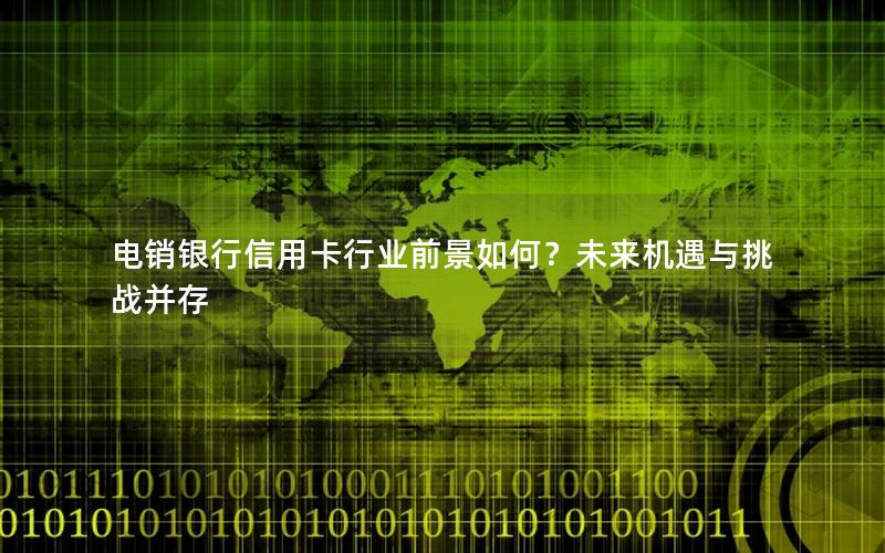 电销银行信用卡行业前景如何？未来机遇与挑战并存