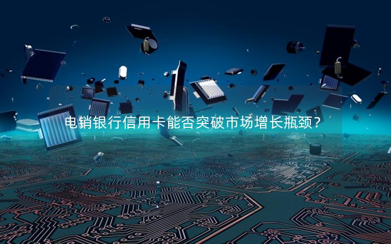 电销银行信用卡能否突破市场增长瓶颈？