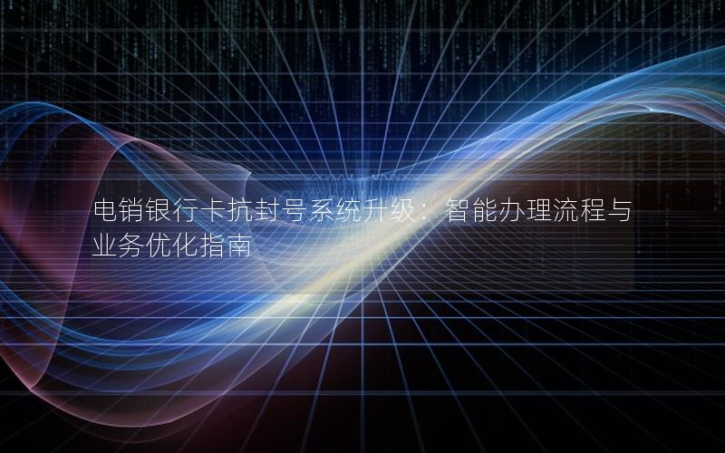 电销银行卡抗封号系统升级：智能办理流程与业务优化指南