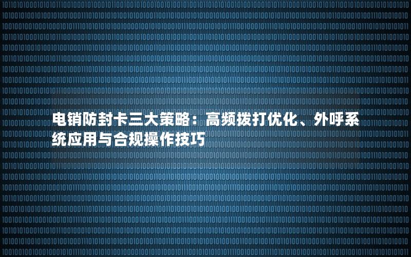 电销防封卡三大策略：高频拨打优化、外呼系统应用与合规操作技巧