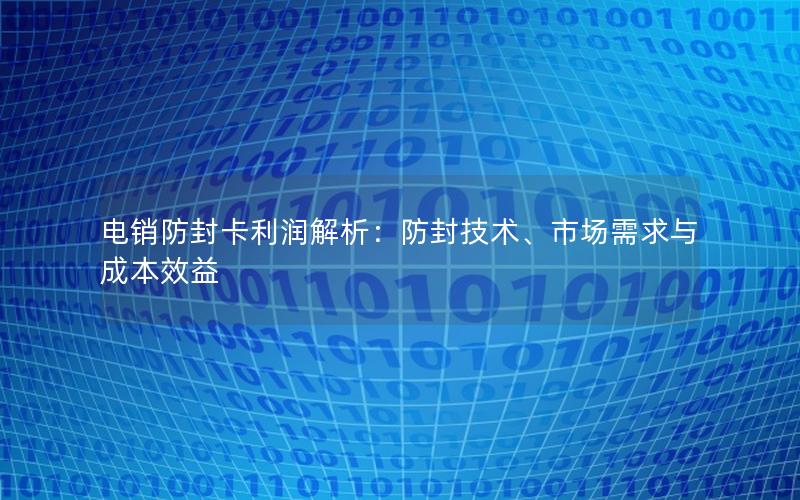 电销防封卡利润解析：防封技术、市场需求与成本效益