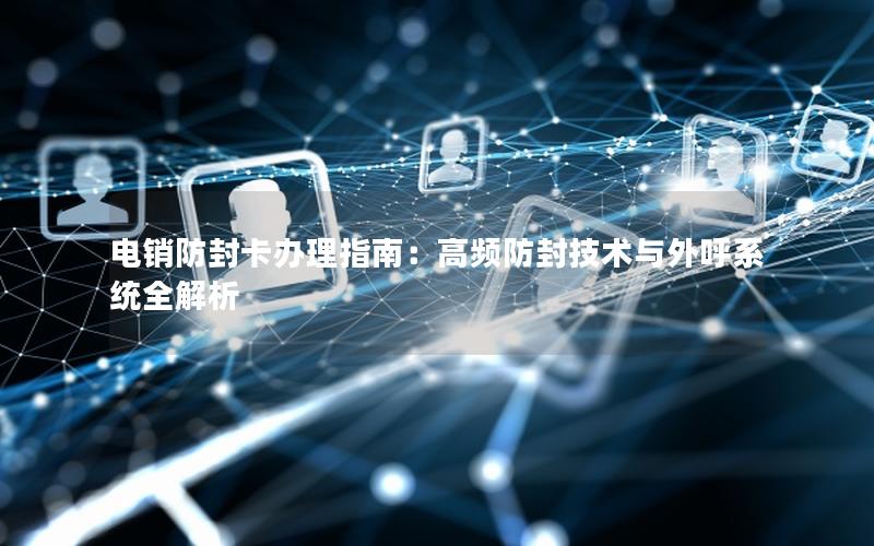 电销防封卡办理指南：高频防封技术与外呼系统全解析