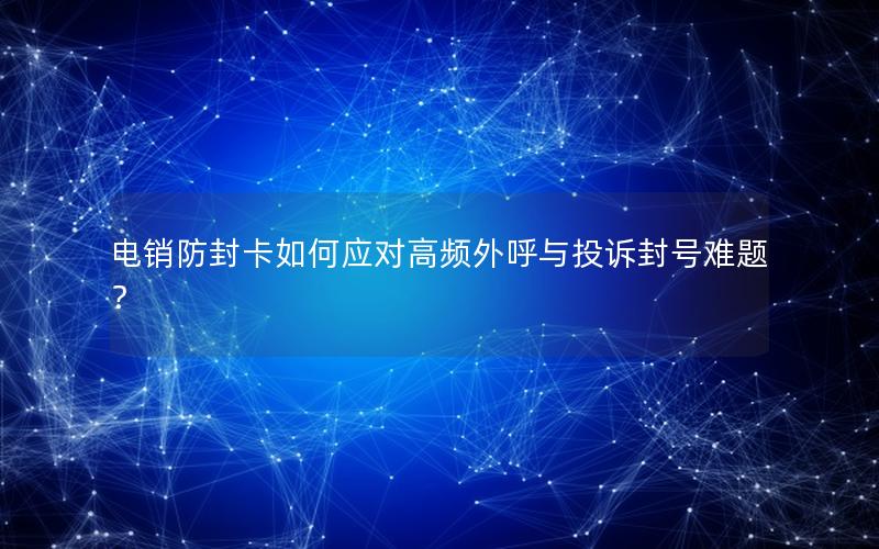 电销防封卡如何应对高频外呼与投诉封号难题？