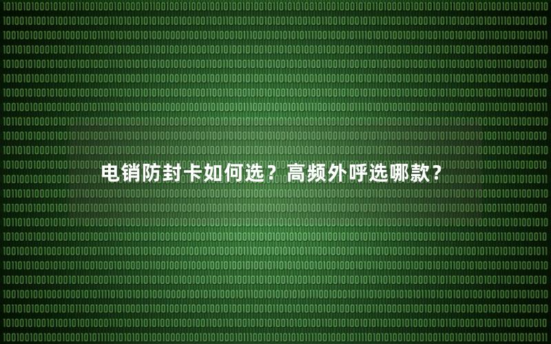 电销防封卡如何选？高频外呼选哪款？