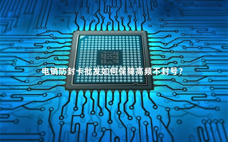 电销防封卡批发如何保障高频不封号？