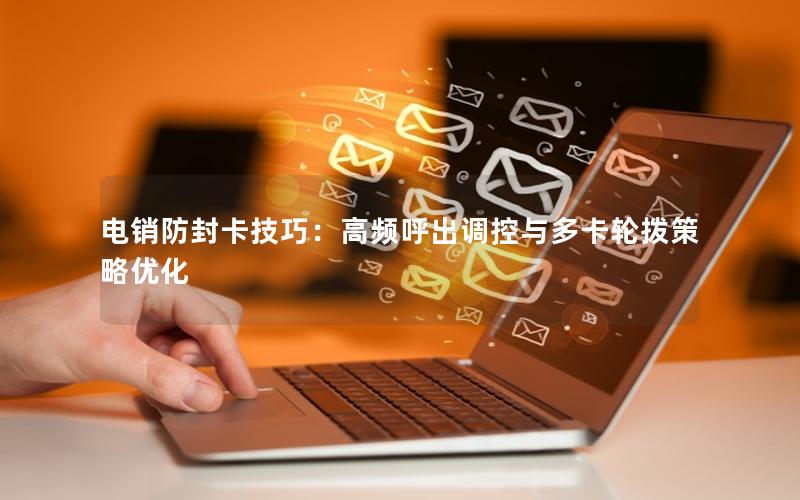 电销防封卡技巧：高频呼出调控与多卡轮拨策略优化