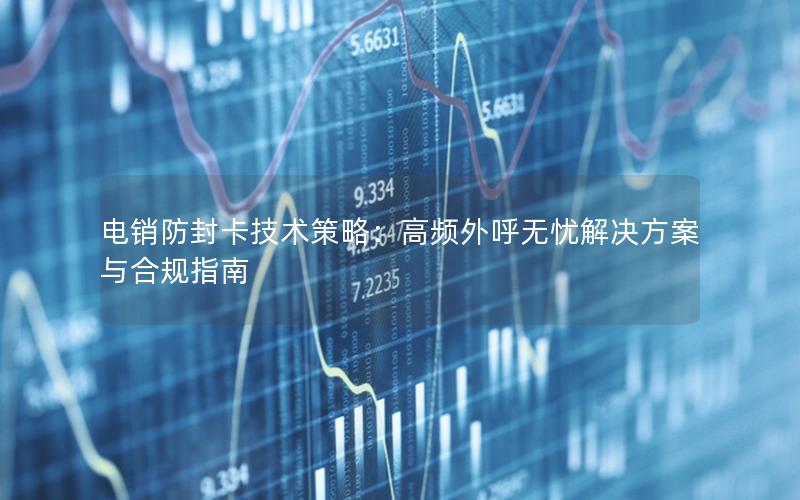 电销防封卡技术策略：高频外呼无忧解决方案与合规指南