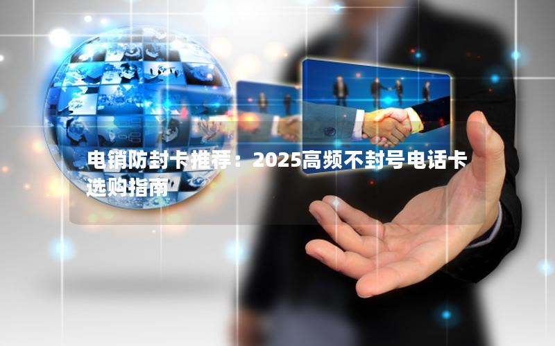 电销防封卡推荐：2025高频不封号电话卡选购指南