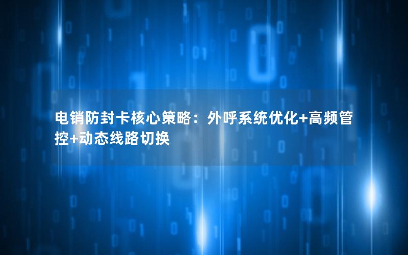 电销防封卡核心策略：外呼系统优化+高频管控+动态线路切换