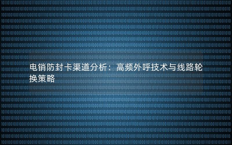 电销防封卡渠道分析：高频外呼技术与线路轮换策略