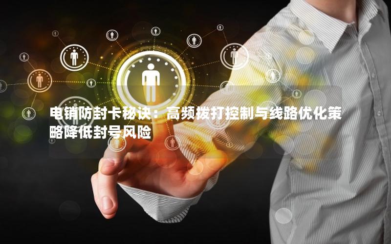 电销防封卡秘诀：高频拨打控制与线路优化策略降低封号风险
