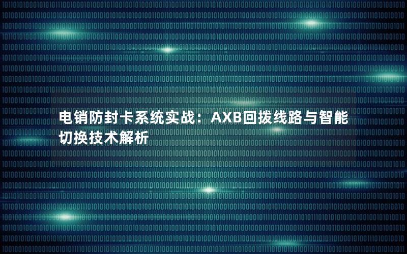 电销防封卡系统实战：AXB回拨线路与智能切换技术解析