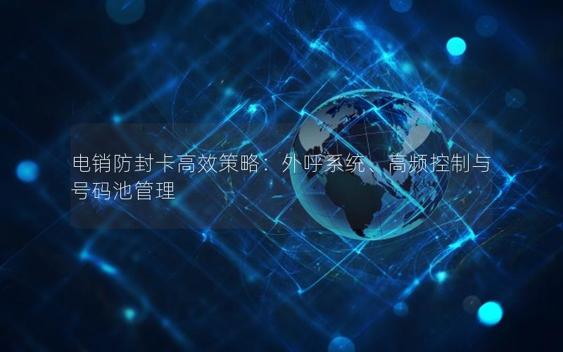 电销防封卡高效策略：外呼系统、高频控制与号码池管理
