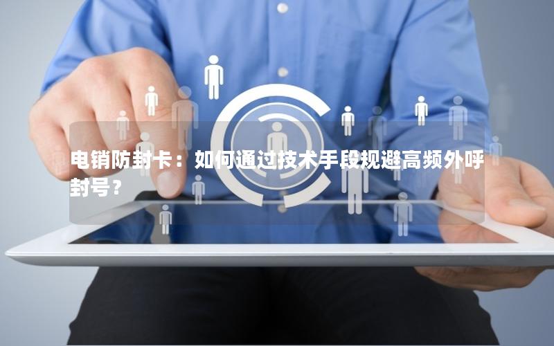 电销防封卡：如何通过技术手段规避高频外呼封号？