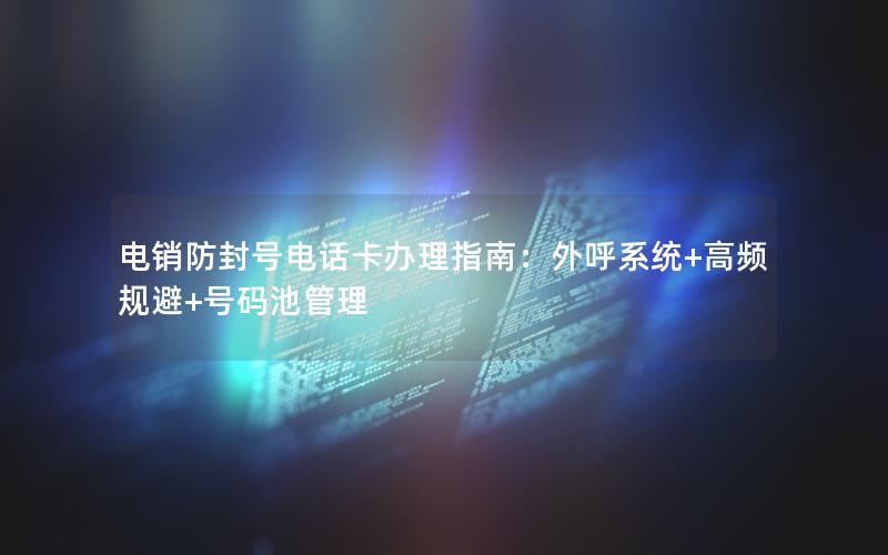电销防封号电话卡办理指南：外呼系统+高频规避+号码池管理