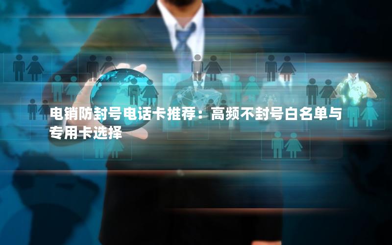 电销防封号电话卡推荐：高频不封号白名单与专用卡选择
