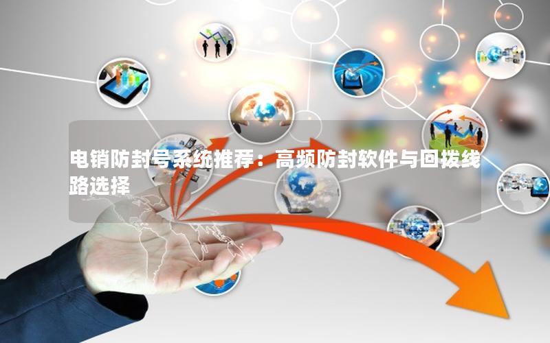 电销防封号系统推荐：高频防封软件与回拨线路选择