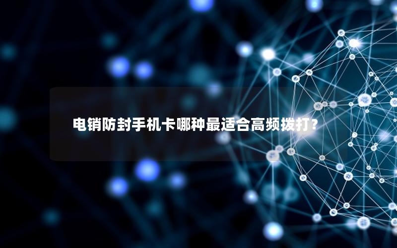 电销防封手机卡哪种最适合高频拨打？