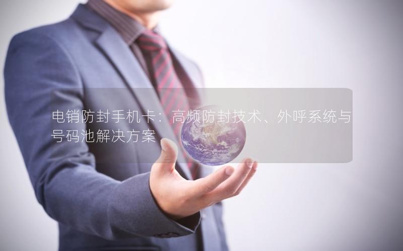 电销防封手机卡：高频防封技术、外呼系统与号码池解决方案