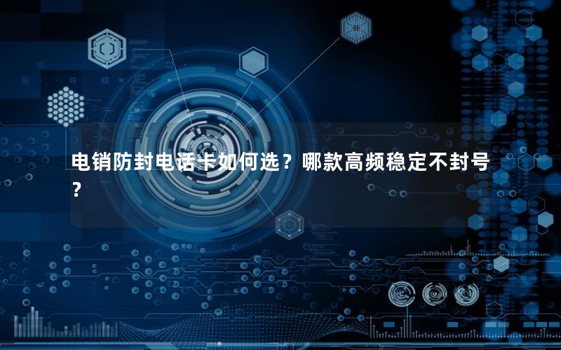 电销防封电话卡如何选？哪款高频稳定不封号？