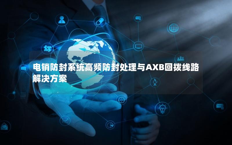 电销防封系统高频防封处理与AXB回拨线路解决方案