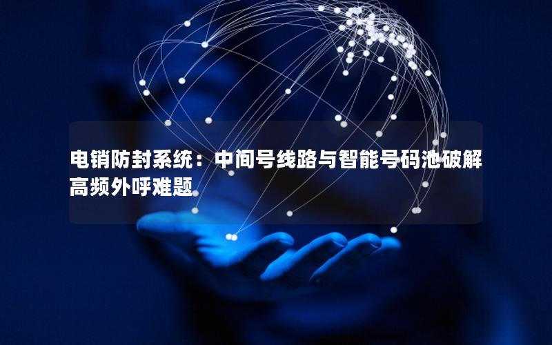 电销防封系统：中间号线路与智能号码池破解高频外呼难题