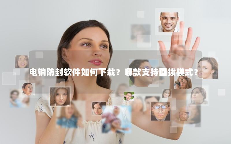 电销防封软件如何下载？哪款支持回拨模式？