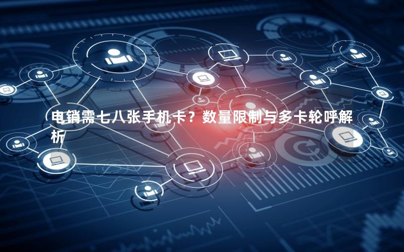 电销需七八张手机卡？数量限制与多卡轮呼解析