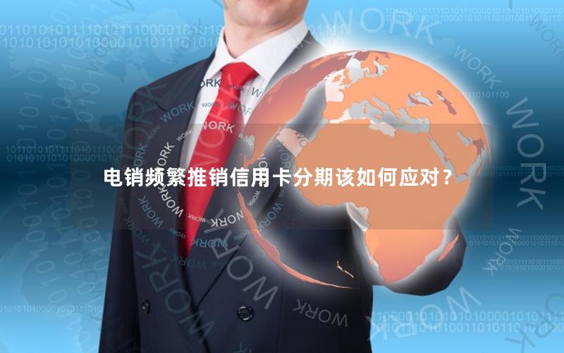 电销频繁推销信用卡分期该如何应对？