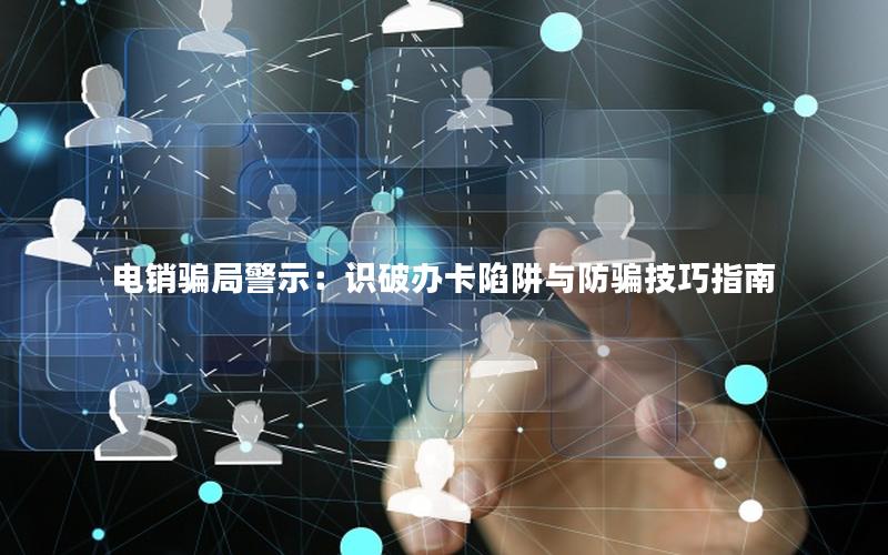 电销骗局警示：识破办卡陷阱与防骗技巧指南