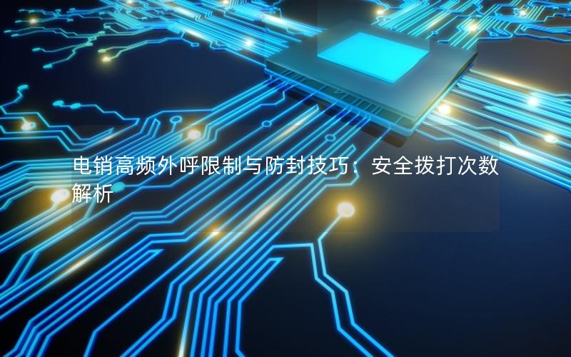 电销高频外呼限制与防封技巧：安全拨打次数解析