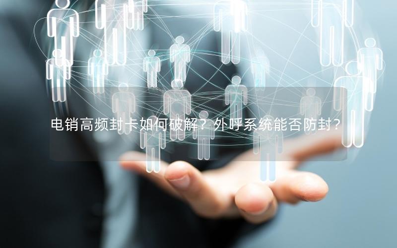 电销高频封卡如何破解？外呼系统能否防封？