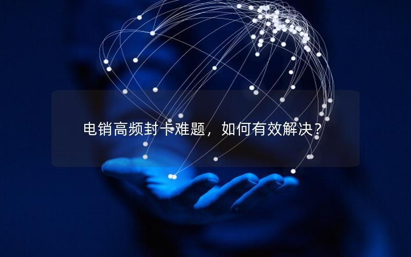 电销高频封卡难题，如何有效解决？