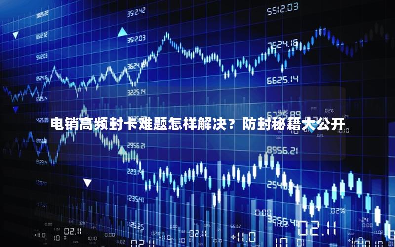 电销高频封卡难题怎样解决？防封秘籍大公开