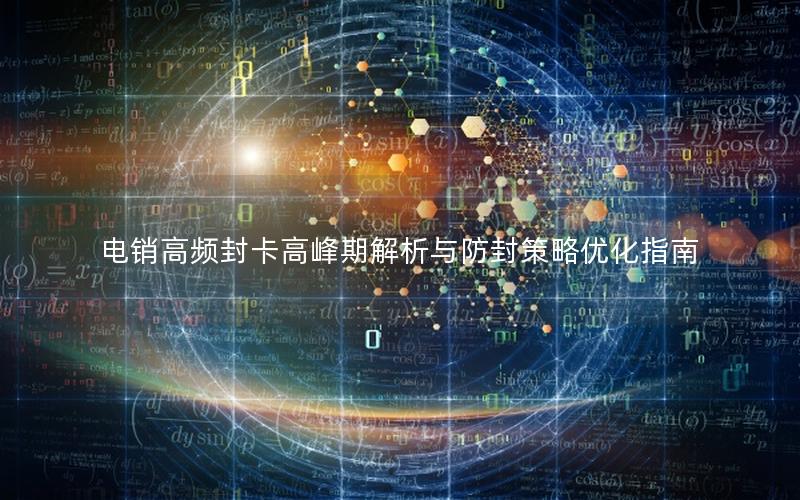 电销高频封卡高峰期解析与防封策略优化指南