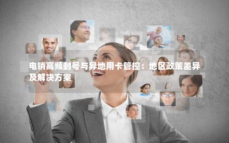 电销高频封号与异地用卡管控：地区政策差异及解决方案