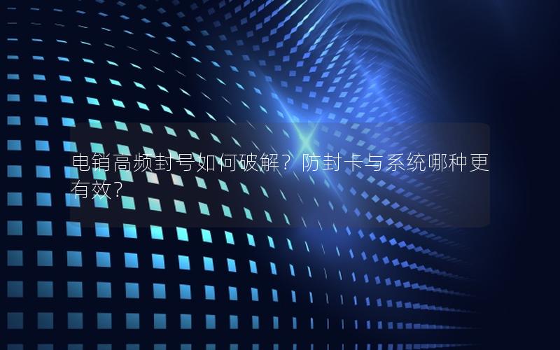 电销高频封号如何破解？防封卡与系统哪种更有效？