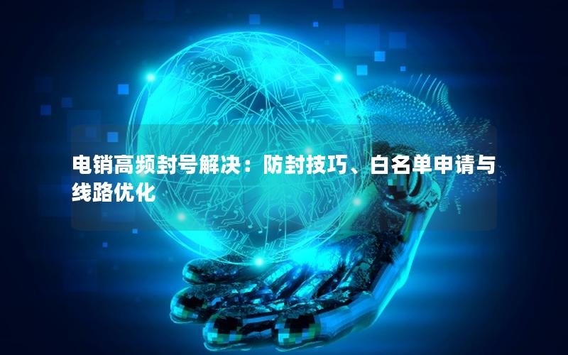 电销高频封号解决：防封技巧、白名单申请与线路优化