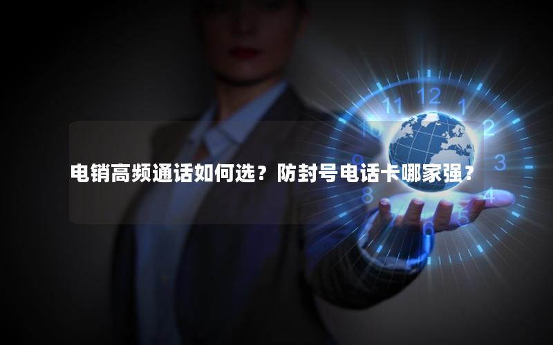 电销高频通话如何选？防封号电话卡哪家强？