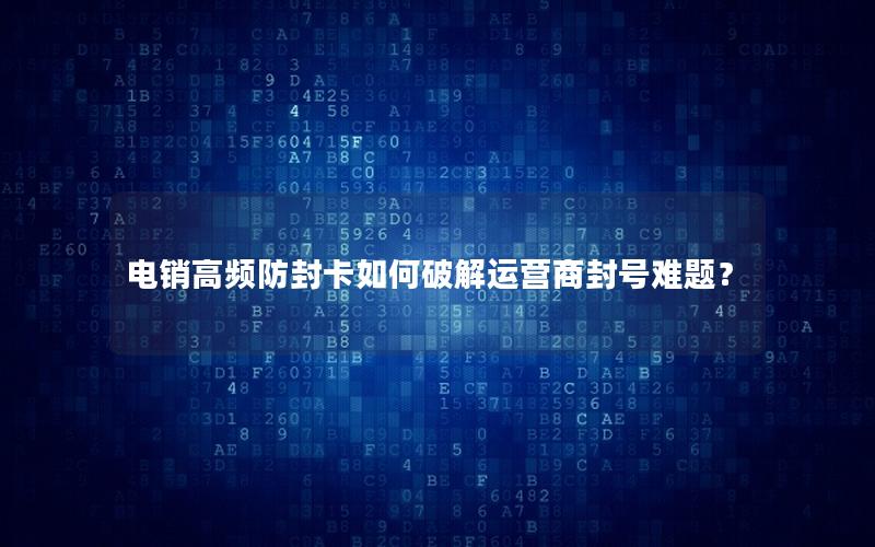 电销高频防封卡如何破解运营商封号难题？