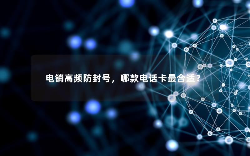 电销高频防封号，哪款电话卡最合适？